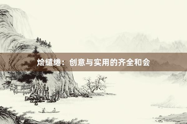 烩缱绻：创意与实用的齐全和会
