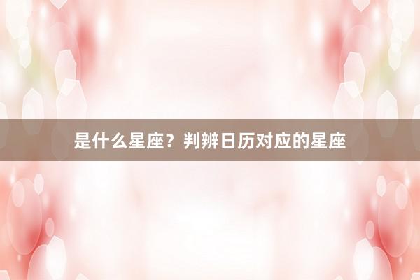 是什么星座？判辨日历对应的星座
