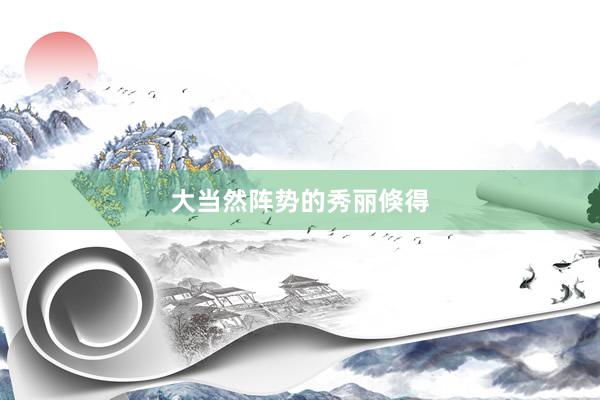 大当然阵势的秀丽倏得