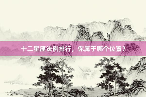 十二星座法例排行，你属于哪个位置？