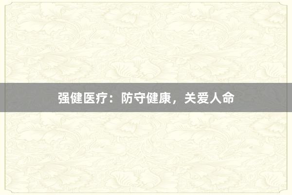 强健医疗:防守健康,关爱人命