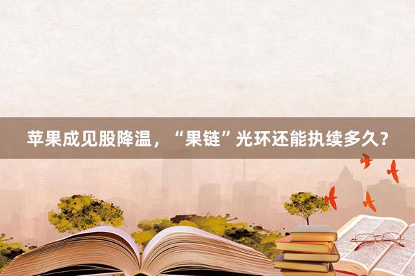 苹果成见股降温，“果链”光环还能执续多久？