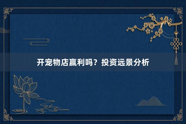 开宠物店赢利吗?投资远景分析